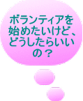 ボランティアを 始めたいけど、 どうしたらいい の?