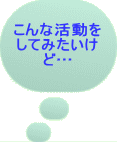 こんな活動を してみたいけ ど…